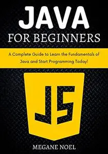 Java for Beginners : A Complete Guide to Learn the Fundamentals of Java and Start Programming Today!