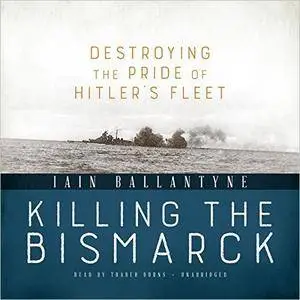 Killing the Bismarck: Destroying the Pride of Hitler's Fleet [Audiobook]