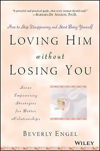 Loving Him Without Losing You: How to Stop Disappearing and Start Being Yourself