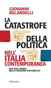 Giovanni Belardelli – La catastrofe della politica nell’Italia contemporanea: Per una storia della seconda Repubblica