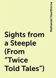 «Sights from a Steeple (From "Twice Told Tales")» by Nathaniel Hawthorne