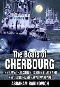 The Boats of Cherbourg: The Navy That Stole Its Own Boats and Revolutionized Naval Warfare