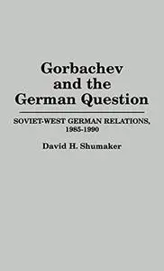 Gorbachev and the German Question: Soviet-West German Relations, 1985-1990