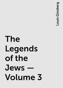 «The Legends of the Jews — Volume 3» by Louis Ginzberg