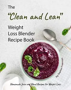 The "Clean and Lean" Weight Loss Blender Recipe Book: Homemade Juice and Blend Recipes for Weight Loss