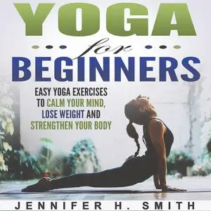 «Yoga for Beginners: Easy Yoga Exercises to Calm Your Mind, Lose Weight and Strengthen Your Body» by Jennifer Smith