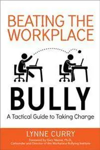 Beating the Workplace Bully : A Tactical Guide to Taking Charge