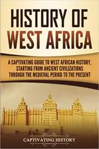 History of West Africa: A Captivating Guide to West African History, Starting from Ancient Civilizations through the Med