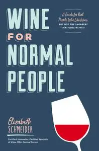 Wine for Normal People: A Guide for Real People Who Like Wine, but Not the Snobbery That Goes with It