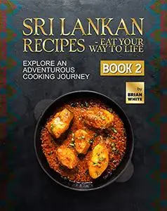 Sri Lankan Recipes - Eat Your Way to Life: Explore an Adventurous Cooking Journey