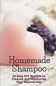 Homemade Shampoo: 25 Easy Recipes to Cleanse and Moisturize Your Natural Hair