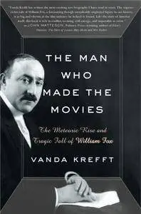 The Man Who Made the Movies: The Meteoric Rise and Tragic Fall of William Fox