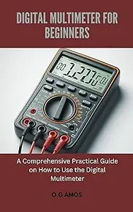 DIGITAL MULTIMETER FOR BEGINNERS: A Comprehensive Practical Guide on How to Use the Digital Multimeter