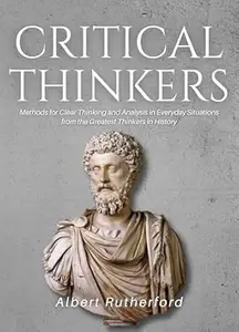 Critical Thinkers: Methods for Clear Thinking and Analysis in Everyday Situations from the Greatest Thinkers in History