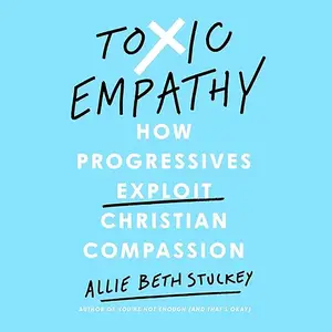 Toxic Empathy: How Progressives Exploit Christian Compassion [Audiobook]