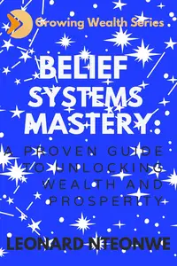 BELIEF SYSTEMS MASTERY: A Proven Guide to Unlocking Wealth and Prosperity