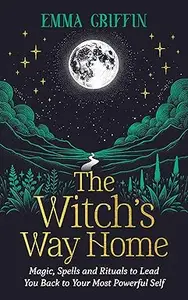 The Witch's Way Home: Magic, Spells and Rituals to Lead You Back to Your Most Powerful Self