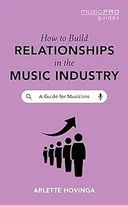 How To Build Relationships in the Music Industry: A Guide for Musicians (Music Pro Guides)