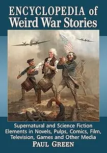 Encyclopedia of Weird War Stories: Supernatural and Science Fiction Elements in Novels, Pulps, Comics, Film, Television,