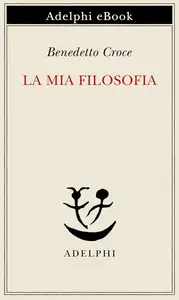 Benedetto Croce - La mia filosofia