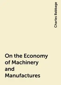 «On the Economy of Machinery and Manufactures» by Charles Babbage