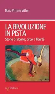 Maria Vittoria Vittori - La rivoluzione in pista. Storie di donne, circo e libertà