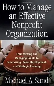 How to Manage an Effective Nonprofit Organization: From Writing and Managing Grants to Fundraising, Strategic Planning