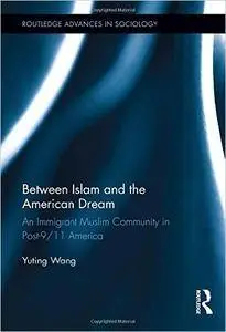 Between Islam and the American Dream: An Immigrant Muslim Community in Post-9/11 America (Routledge Advances in Sociology)