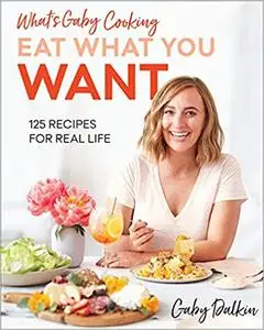 What’s Gaby Cooking: Eat What You Want: 125 Recipes for Real Life