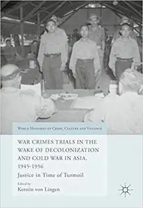 War Crimes Trials in the Wake of Decolonization and Cold War in Asia, 1945-1956: Justice in Time of Turmoil
