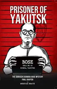Prisoner of Yakutsk - The Subhash Chandra Bose Mystery: Final Chapter