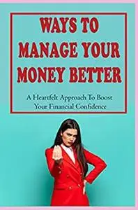 Ways To Manage Your Money Better: A Heartfelt Approach To Boost Your Financial Confidence