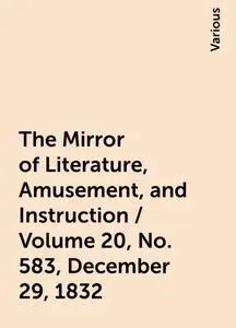 «The Mirror of Literature, Amusement, and Instruction / Volume 20, No. 583, December 29, 1832» by Various