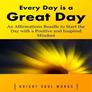 «Every Day is a Great Day: An Affirmations Bundle to Start the Day with a Positive and Inspired Mindset» by Bright Soul