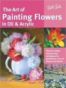 The Art of Painting Flowers in Oil & Acrylic: Discover simple step-by-step techniques for painting an array of flowers (repost)