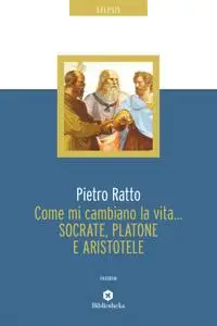 Pietro Ratto - Come mi cambiano la vita... Socrate, Platone e Aristotele