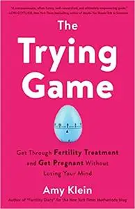 The Trying Game: Get Through Fertility Treatment and Get Pregnant without Losing Your Mind