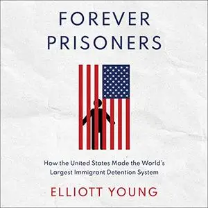 Forever Prisoners: How the United States Made the World's Largest Immigrant Detention System [Audiobook]