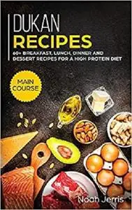 Dukan Recipes: MAIN COURSE - 60+ Breakfast, Lunch, Dinner and Dessert Recipes for a High Protein Diet