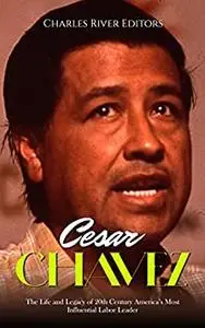 Cesar Chavez: The Life and Legacy of 20th Century America’s Most Influential Labor Leader