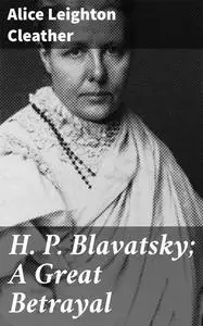 «H. P. Blavatsky; A Great Betrayal» by Alice Leighton Cleather