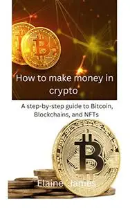 How to money in Crypto : A step-by-step guide to Bitcoin, Blockchains, and NFTs