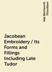 «Jacobean Embroidery / Its Forms and Fillings Including Late Tudor» by Ada Wentworth Fitzwilliam
