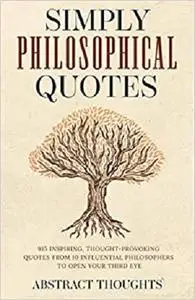 Simply Philosophical Quotes: 915 Inspiring, Thought-Provoking Quotes from 10 Influential Philosophers to Open Your Third