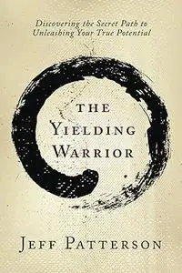 The Yielding Warrior: Discovering the Secret Path to Unleashing Your True Potential