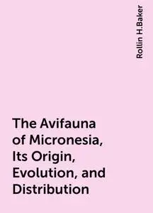 «The Avifauna of Micronesia, Its Origin, Evolution, and Distribution» by Rollin H.Baker