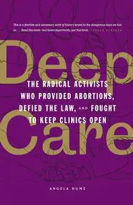 Deep Care: The Radical Activists Who Provided Abortions, Defied the Law, and Fought to Keep Clinics Open