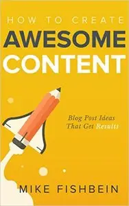 Mike Fishbein - How to Create Awesome Content: Blog Post Ideas That Get Results