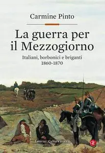 Carmine Pinto - La guerra per il Mezzogiorno. Italiani, borbonici e briganti 1860-1870
