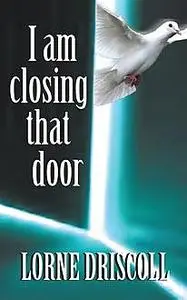 «I Am Closing That Door: This is a story of trauma and beyond» by Lorne S Driscoll